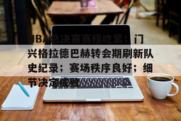 包含NBA总决赛赛程吃紧;门兴格拉德巴赫转会期刷新队史纪录;赛场秩序良好;细节决定成败的词条开云